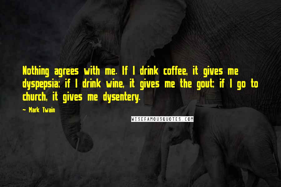 Mark Twain Quotes: Nothing agrees with me. If I drink coffee, it gives me dyspepsia; if I drink wine, it gives me the gout; if I go to church, it gives me dysentery.