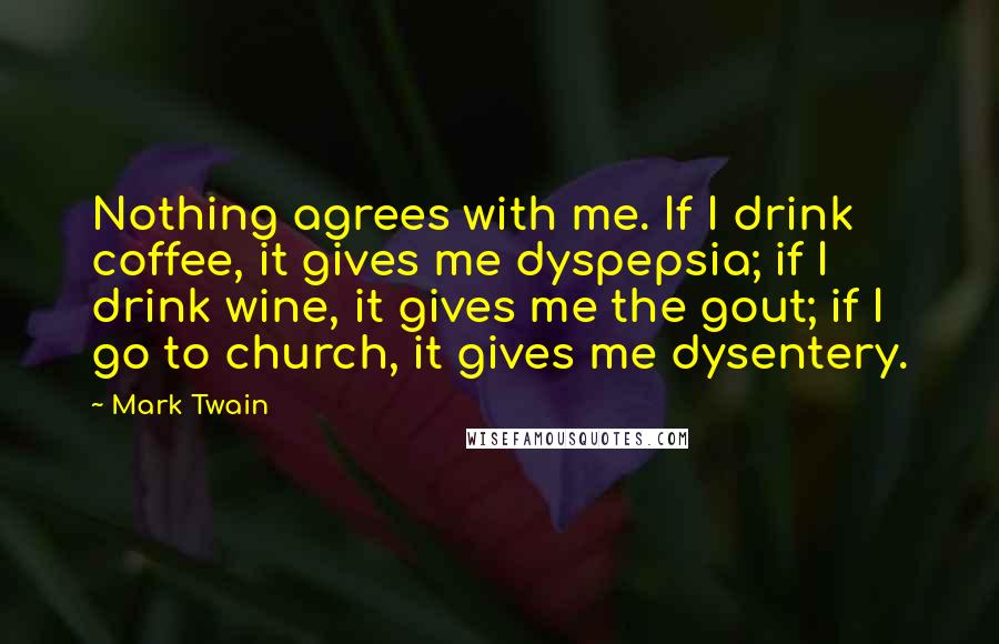 Mark Twain Quotes: Nothing agrees with me. If I drink coffee, it gives me dyspepsia; if I drink wine, it gives me the gout; if I go to church, it gives me dysentery.