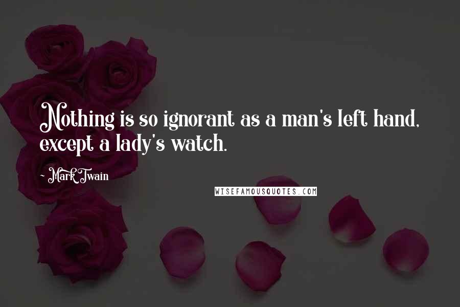 Mark Twain Quotes: Nothing is so ignorant as a man's left hand, except a lady's watch.