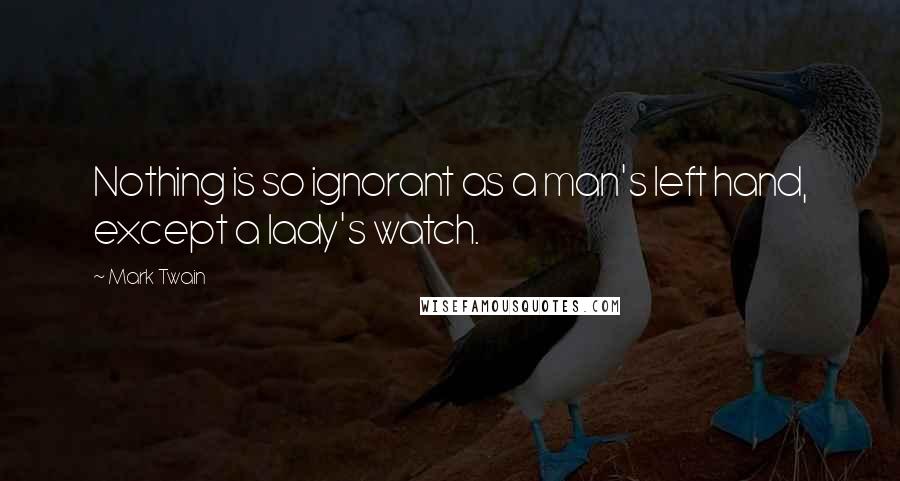 Mark Twain Quotes: Nothing is so ignorant as a man's left hand, except a lady's watch.
