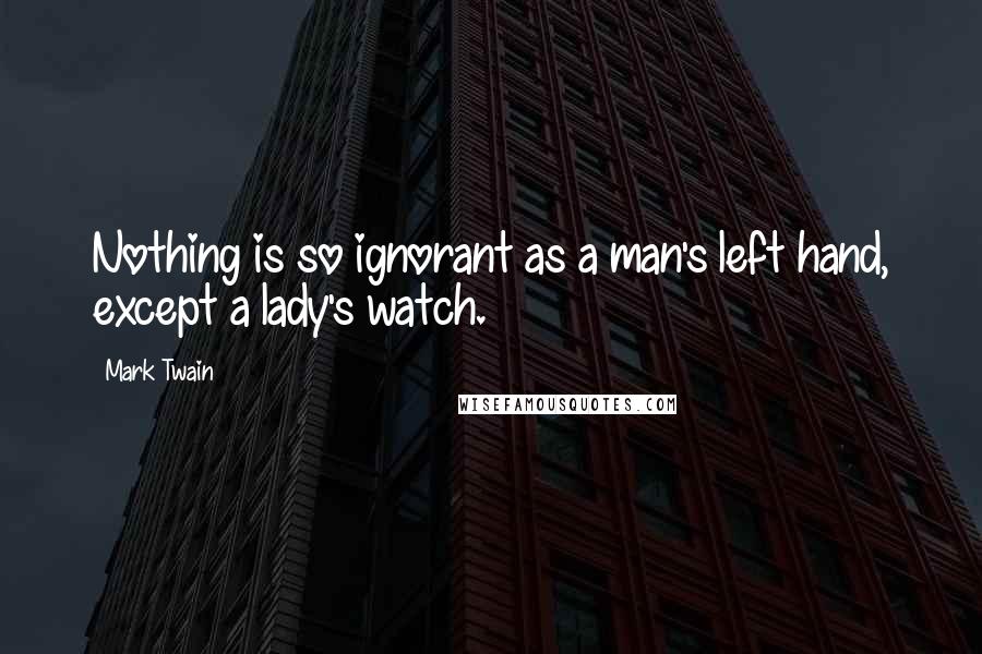 Mark Twain Quotes: Nothing is so ignorant as a man's left hand, except a lady's watch.