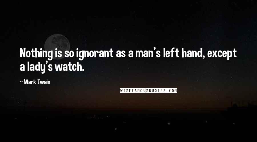 Mark Twain Quotes: Nothing is so ignorant as a man's left hand, except a lady's watch.