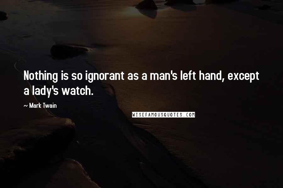 Mark Twain Quotes: Nothing is so ignorant as a man's left hand, except a lady's watch.