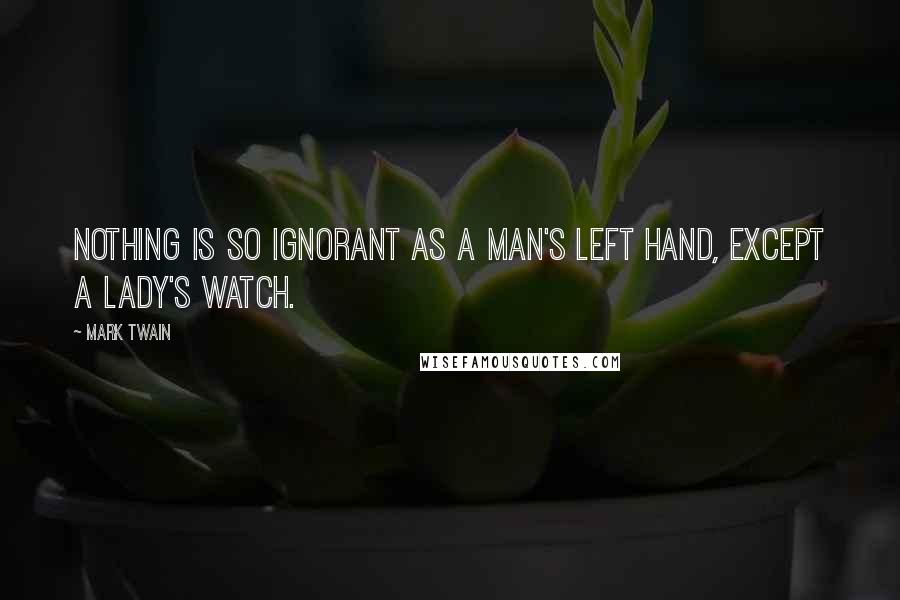 Mark Twain Quotes: Nothing is so ignorant as a man's left hand, except a lady's watch.