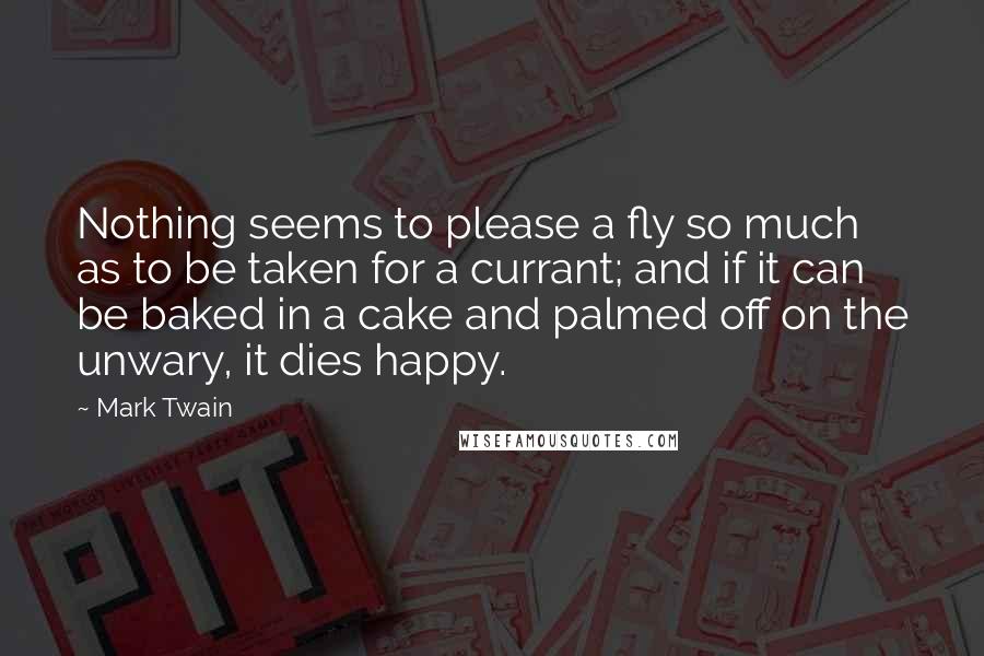 Mark Twain Quotes: Nothing seems to please a fly so much as to be taken for a currant; and if it can be baked in a cake and palmed off on the unwary, it dies happy.