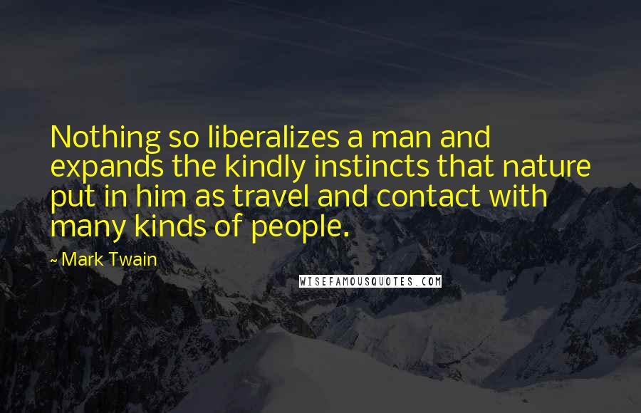 Mark Twain Quotes: Nothing so liberalizes a man and expands the kindly instincts that nature put in him as travel and contact with many kinds of people.