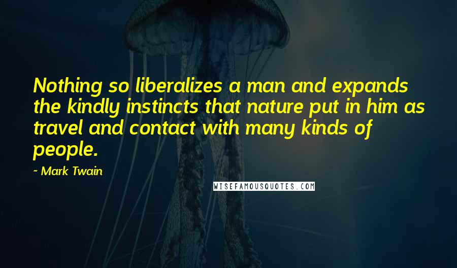 Mark Twain Quotes: Nothing so liberalizes a man and expands the kindly instincts that nature put in him as travel and contact with many kinds of people.