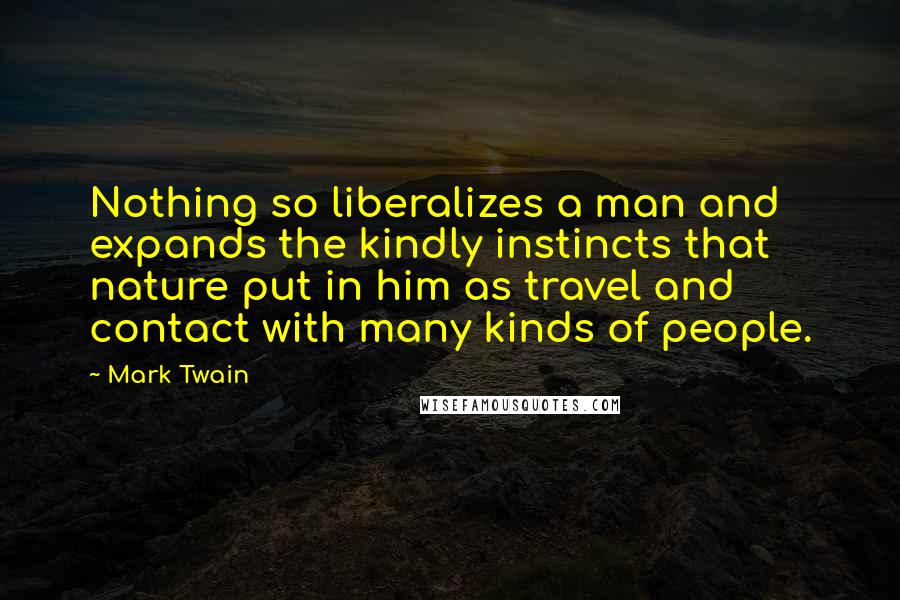 Mark Twain Quotes: Nothing so liberalizes a man and expands the kindly instincts that nature put in him as travel and contact with many kinds of people.