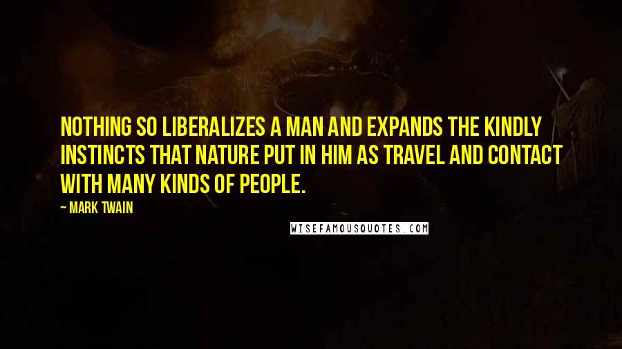 Mark Twain Quotes: Nothing so liberalizes a man and expands the kindly instincts that nature put in him as travel and contact with many kinds of people.