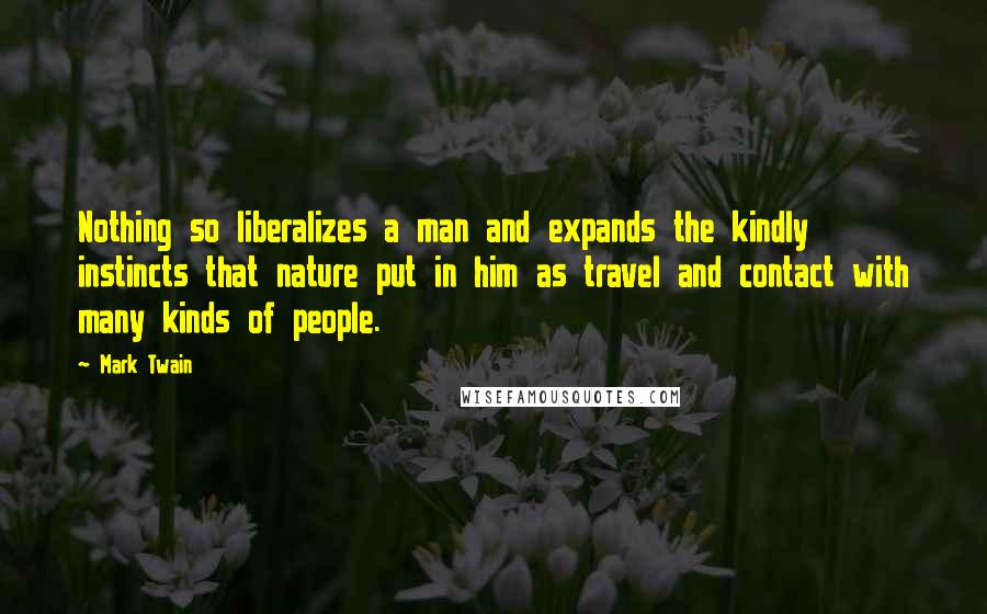 Mark Twain Quotes: Nothing so liberalizes a man and expands the kindly instincts that nature put in him as travel and contact with many kinds of people.