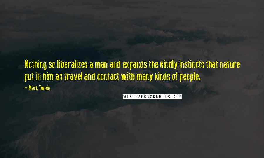 Mark Twain Quotes: Nothing so liberalizes a man and expands the kindly instincts that nature put in him as travel and contact with many kinds of people.