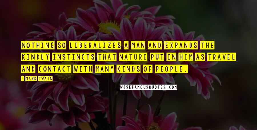 Mark Twain Quotes: Nothing so liberalizes a man and expands the kindly instincts that nature put in him as travel and contact with many kinds of people.