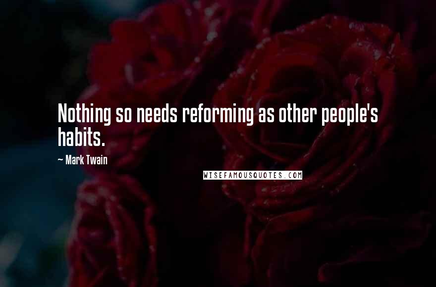 Mark Twain Quotes: Nothing so needs reforming as other people's habits.