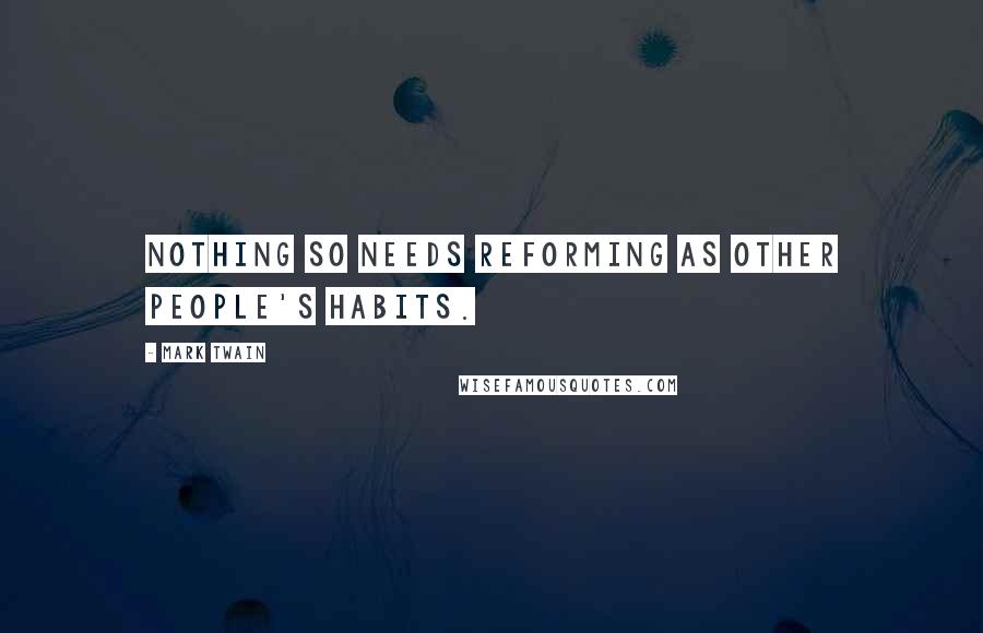 Mark Twain Quotes: Nothing so needs reforming as other people's habits.