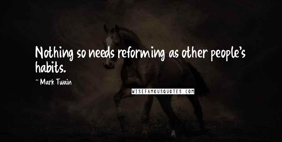 Mark Twain Quotes: Nothing so needs reforming as other people's habits.