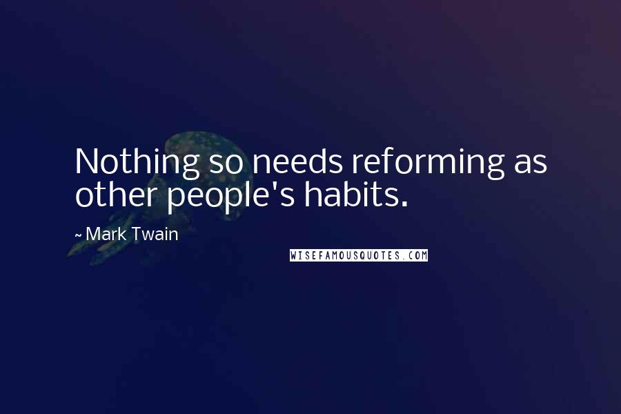 Mark Twain Quotes: Nothing so needs reforming as other people's habits.