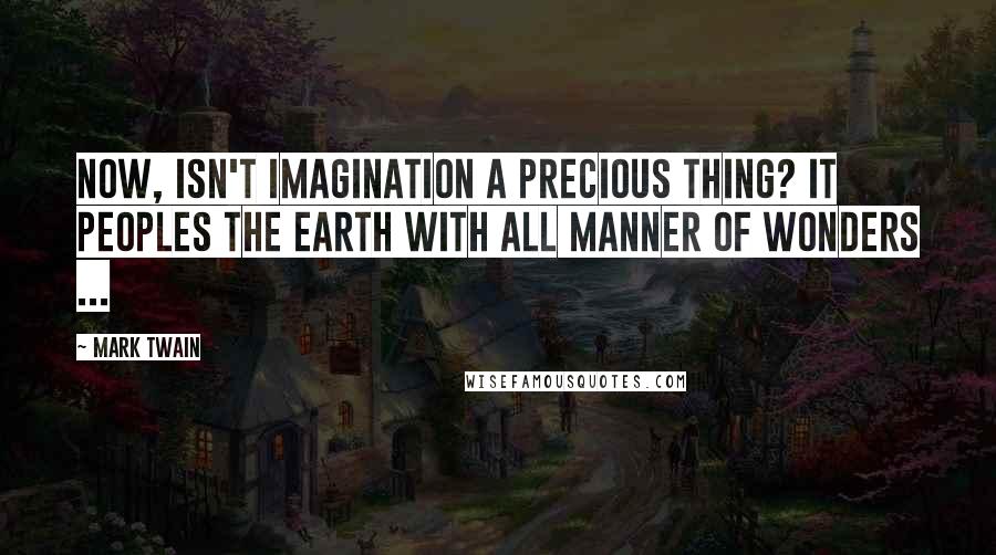 Mark Twain Quotes: Now, isn't imagination a precious thing? It peoples the earth with all manner of wonders ...