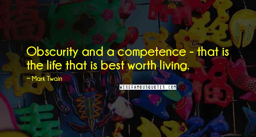 Mark Twain Quotes: Obscurity and a competence - that is the life that is best worth living.