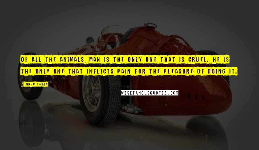 Mark Twain Quotes: Of all the animals, man is the only one that is cruel. He is the only one that inflicts pain for the pleasure of doing it.