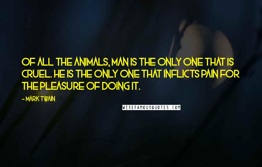 Mark Twain Quotes: Of all the animals, man is the only one that is cruel. He is the only one that inflicts pain for the pleasure of doing it.