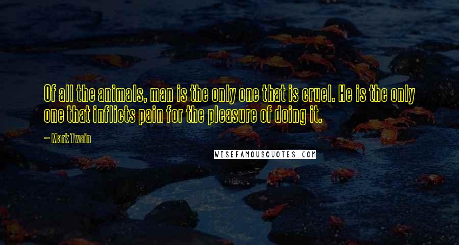 Mark Twain Quotes: Of all the animals, man is the only one that is cruel. He is the only one that inflicts pain for the pleasure of doing it.