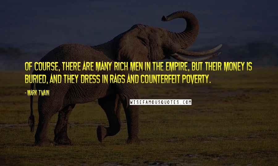 Mark Twain Quotes: Of course, there are many rich men in the empire, but their money is buried, and they dress in rags and counterfeit poverty.