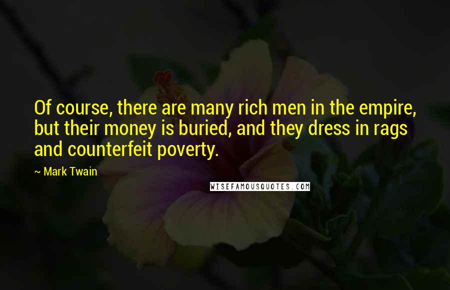 Mark Twain Quotes: Of course, there are many rich men in the empire, but their money is buried, and they dress in rags and counterfeit poverty.