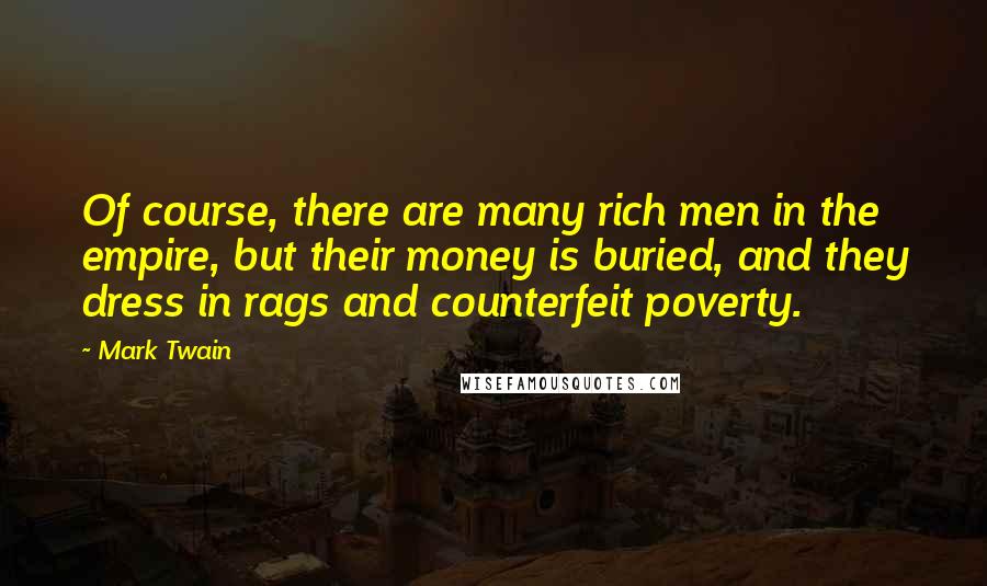 Mark Twain Quotes: Of course, there are many rich men in the empire, but their money is buried, and they dress in rags and counterfeit poverty.