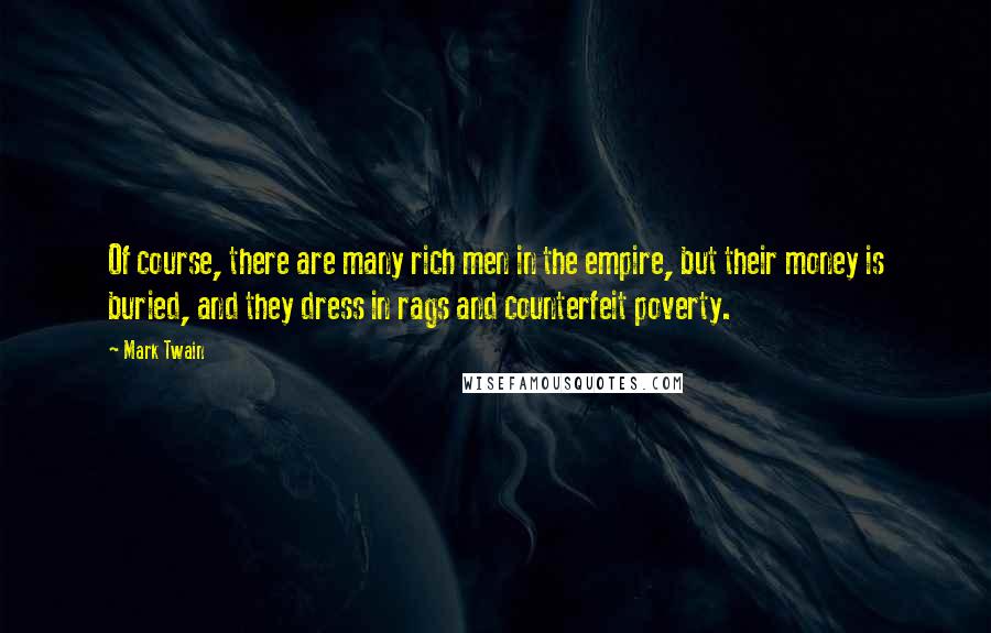 Mark Twain Quotes: Of course, there are many rich men in the empire, but their money is buried, and they dress in rags and counterfeit poverty.