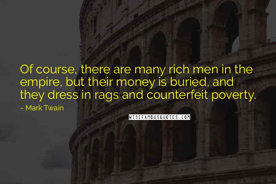 Mark Twain Quotes: Of course, there are many rich men in the empire, but their money is buried, and they dress in rags and counterfeit poverty.