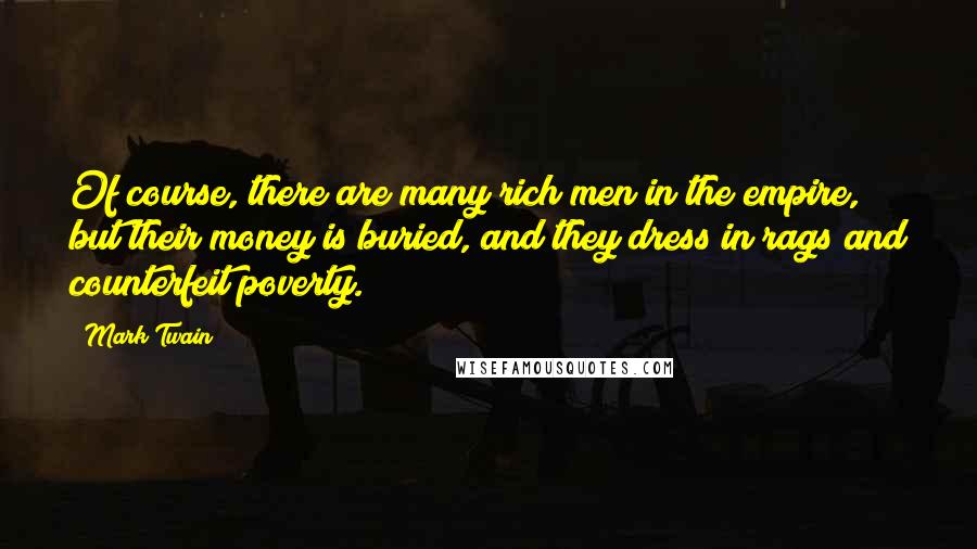 Mark Twain Quotes: Of course, there are many rich men in the empire, but their money is buried, and they dress in rags and counterfeit poverty.