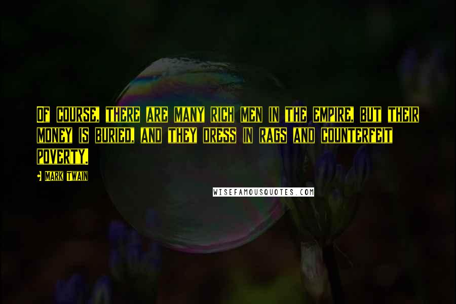 Mark Twain Quotes: Of course, there are many rich men in the empire, but their money is buried, and they dress in rags and counterfeit poverty.