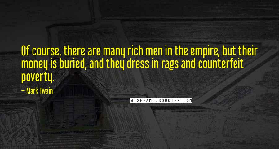 Mark Twain Quotes: Of course, there are many rich men in the empire, but their money is buried, and they dress in rags and counterfeit poverty.