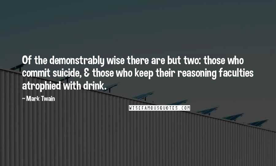 Mark Twain Quotes: Of the demonstrably wise there are but two: those who commit suicide, & those who keep their reasoning faculties atrophied with drink.