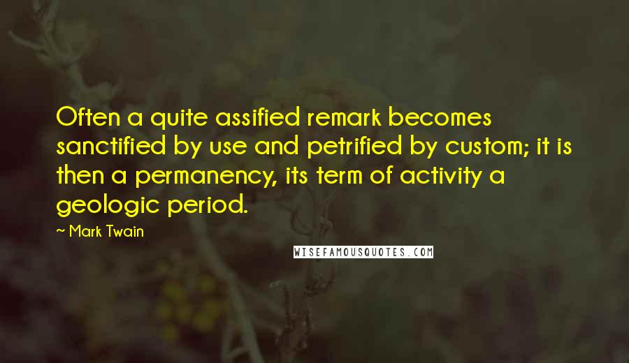 Mark Twain Quotes: Often a quite assified remark becomes sanctified by use and petrified by custom; it is then a permanency, its term of activity a geologic period.