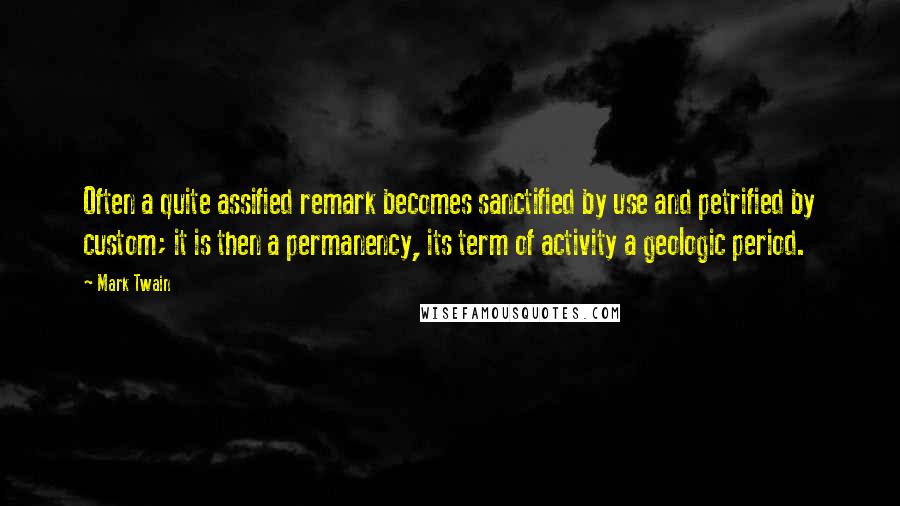 Mark Twain Quotes: Often a quite assified remark becomes sanctified by use and petrified by custom; it is then a permanency, its term of activity a geologic period.