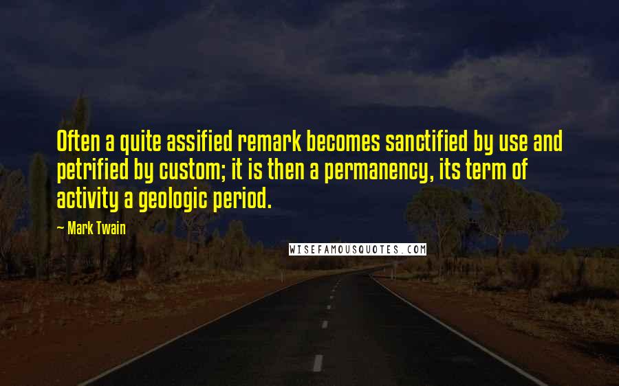Mark Twain Quotes: Often a quite assified remark becomes sanctified by use and petrified by custom; it is then a permanency, its term of activity a geologic period.