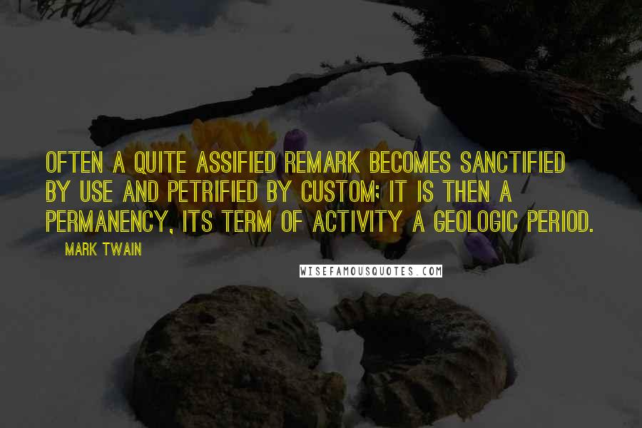Mark Twain Quotes: Often a quite assified remark becomes sanctified by use and petrified by custom; it is then a permanency, its term of activity a geologic period.