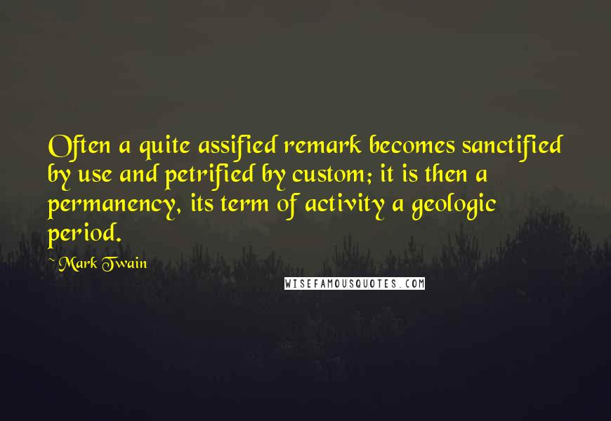 Mark Twain Quotes: Often a quite assified remark becomes sanctified by use and petrified by custom; it is then a permanency, its term of activity a geologic period.