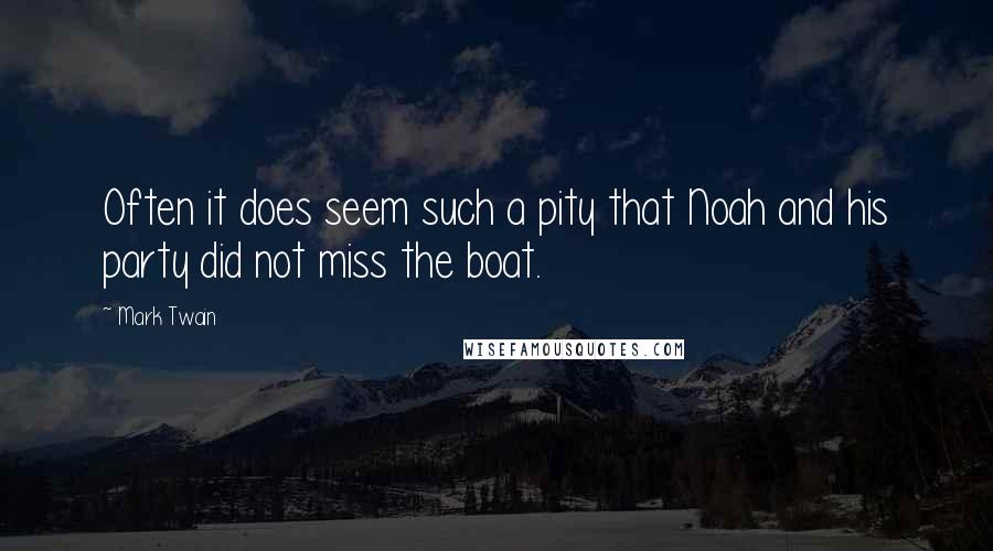 Mark Twain Quotes: Often it does seem such a pity that Noah and his party did not miss the boat.