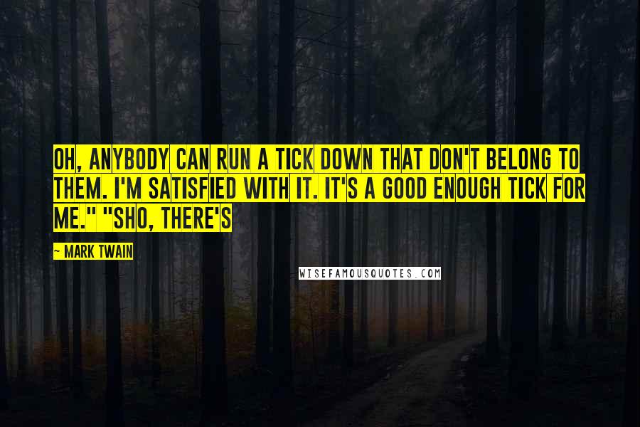 Mark Twain Quotes: Oh, anybody can run a tick down that don't belong to them. I'm satisfied with it. It's a good enough tick for me." "Sho, there's