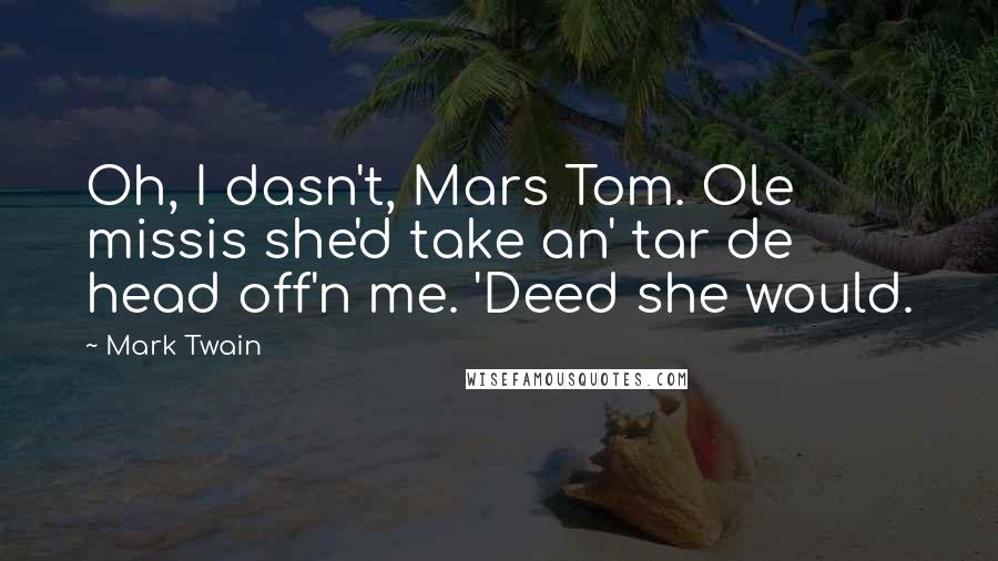 Mark Twain Quotes: Oh, I dasn't, Mars Tom. Ole missis she'd take an' tar de head off'n me. 'Deed she would.