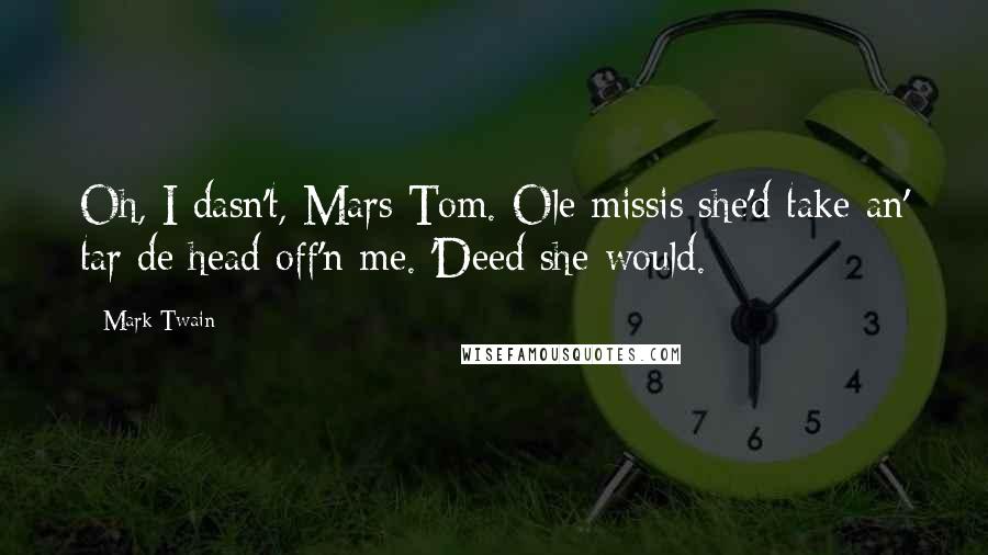 Mark Twain Quotes: Oh, I dasn't, Mars Tom. Ole missis she'd take an' tar de head off'n me. 'Deed she would.