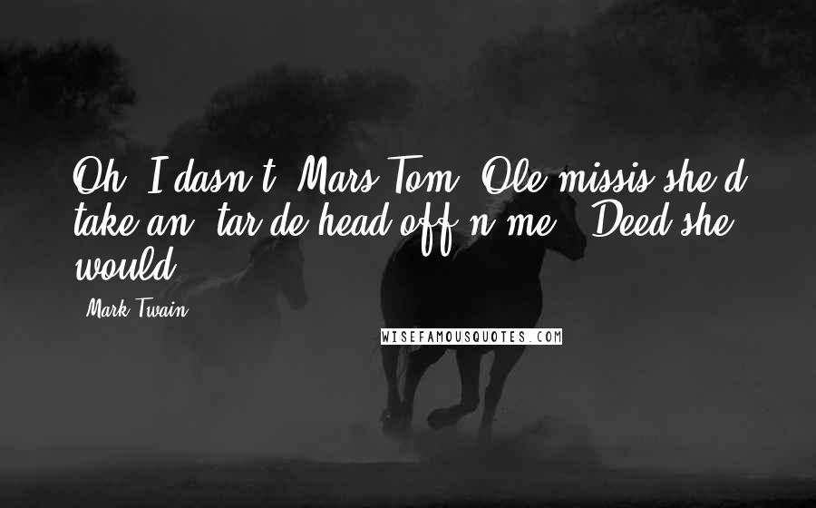 Mark Twain Quotes: Oh, I dasn't, Mars Tom. Ole missis she'd take an' tar de head off'n me. 'Deed she would.