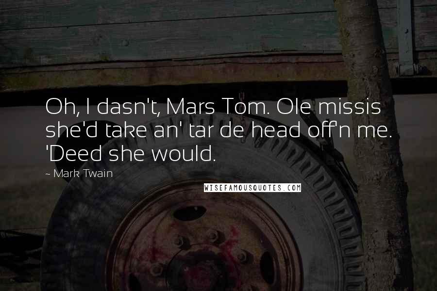 Mark Twain Quotes: Oh, I dasn't, Mars Tom. Ole missis she'd take an' tar de head off'n me. 'Deed she would.