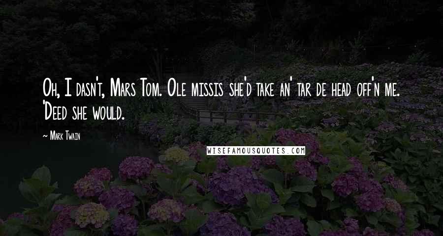 Mark Twain Quotes: Oh, I dasn't, Mars Tom. Ole missis she'd take an' tar de head off'n me. 'Deed she would.