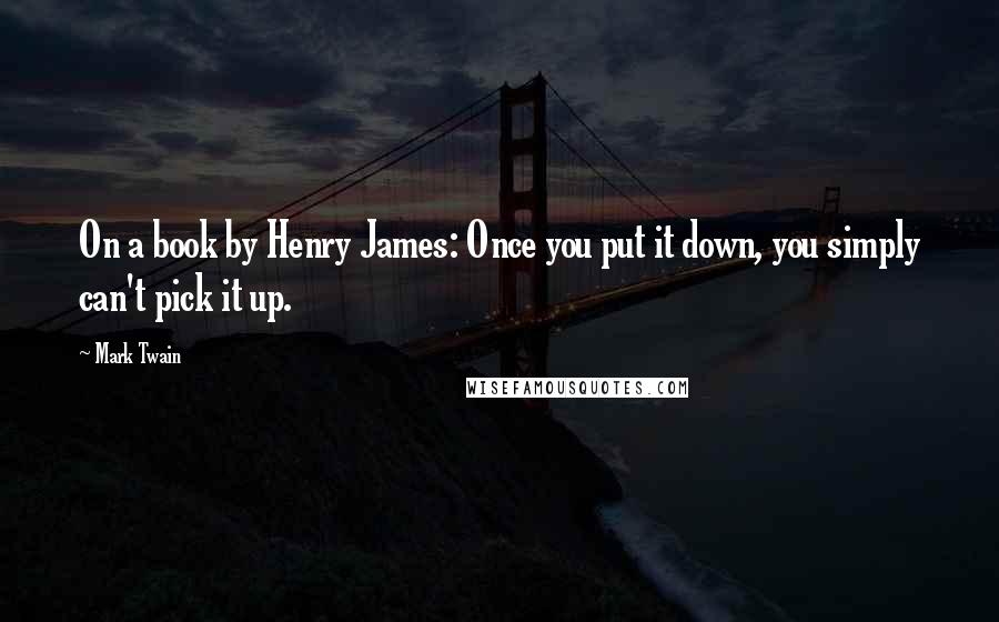 Mark Twain Quotes: On a book by Henry James: Once you put it down, you simply can't pick it up.