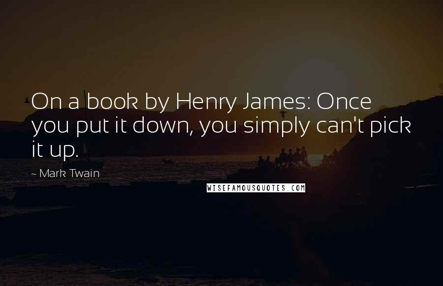 Mark Twain Quotes: On a book by Henry James: Once you put it down, you simply can't pick it up.