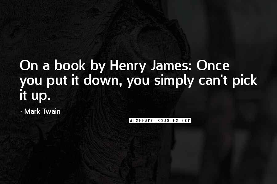 Mark Twain Quotes: On a book by Henry James: Once you put it down, you simply can't pick it up.