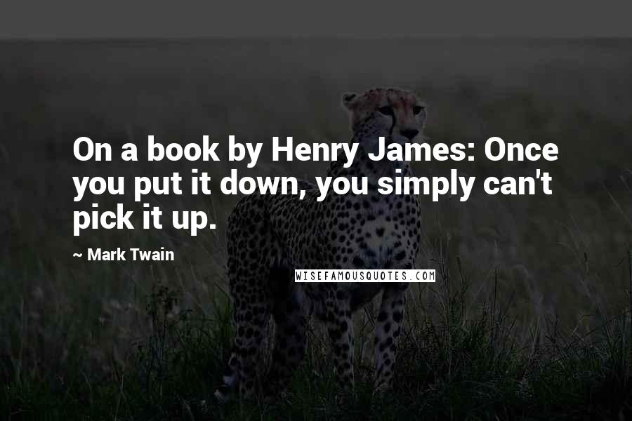 Mark Twain Quotes: On a book by Henry James: Once you put it down, you simply can't pick it up.